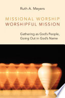 Missional worship, worshipful mission : gathering as God's people, going out in God's name