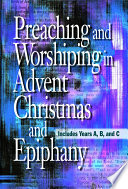 Preaching and worshiping in Advent, Christmas, and Epiphany : includes years A, B, and C.