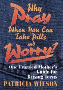 Why pray when you can take pills and worry? : one frazzled mother's guide for raising teens